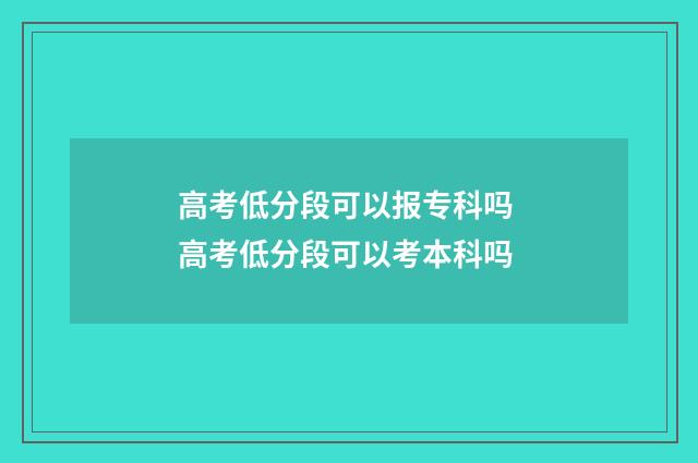 高考低分段可以报专科吗 高考低分段可以考本科吗