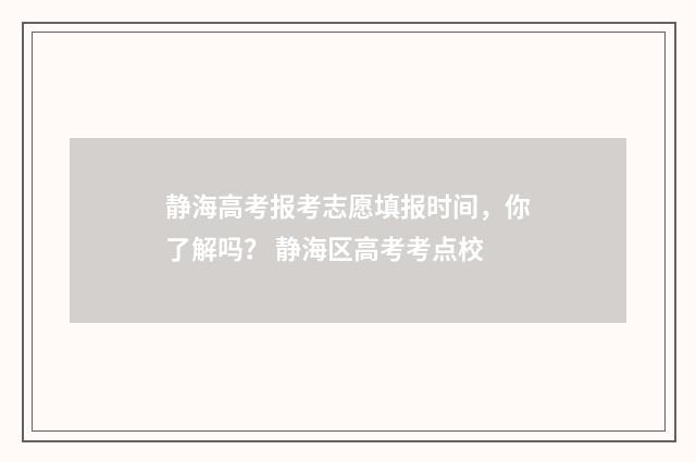 静海高考报考志愿填报时间，你了解吗？ 静海区高考考点校