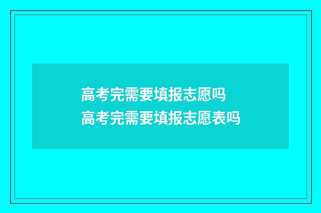 高考完需要填报志愿吗 高考完需要填报志愿表吗