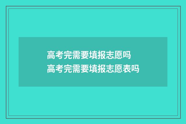 高考完需要填报志愿吗 高考完需要填报志愿表吗