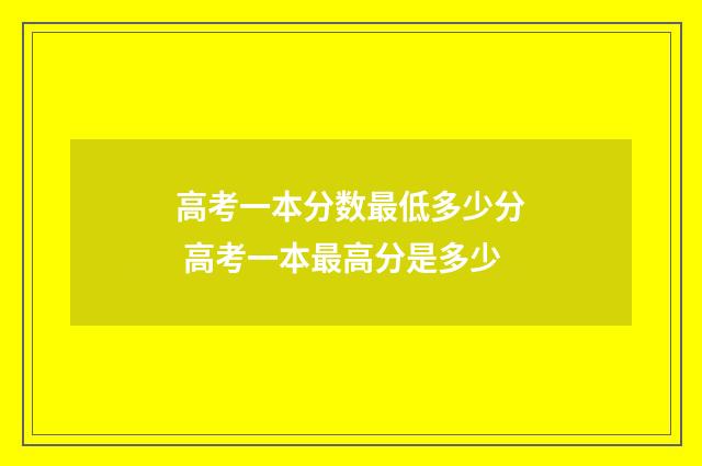 高考一本分数最低多少分 高考一本最高分是多少