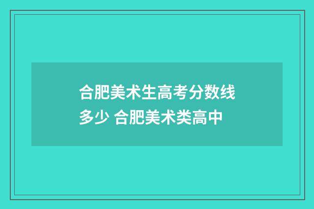 合肥美术生高考分数线多少 合肥美术类高中