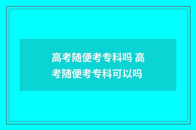 高考随便考专科吗 高考随便考专科可以吗