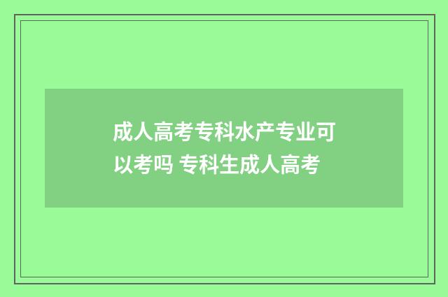 成人高考专科水产专业可以考吗 专科生成人高考