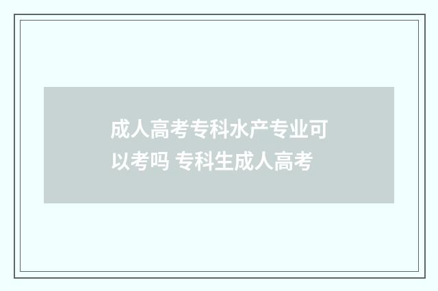 成人高考专科水产专业可以考吗 专科生成人高考