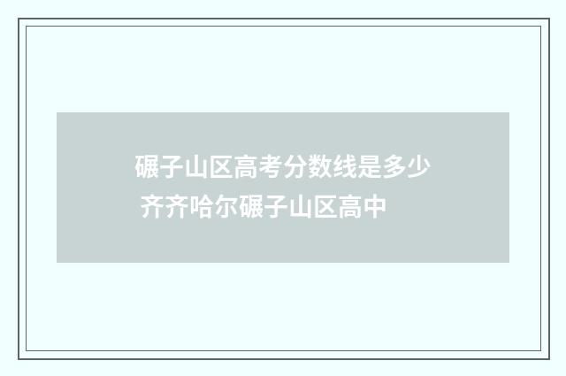 碾子山区高考分数线是多少 齐齐哈尔碾子山区高中