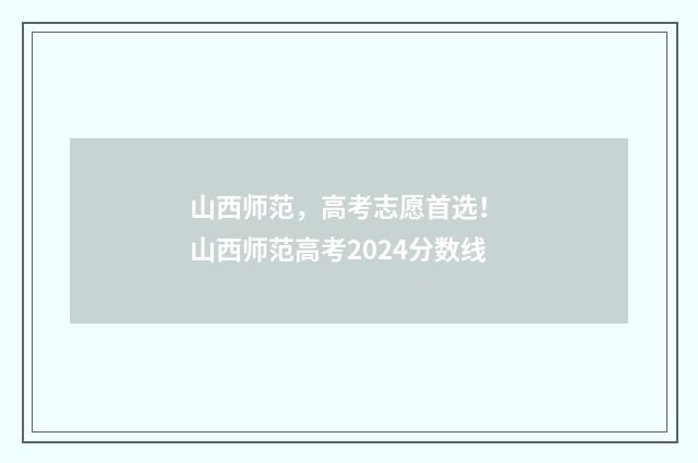 山西师范，高考志愿首选！ 山西师范高考2024分数线