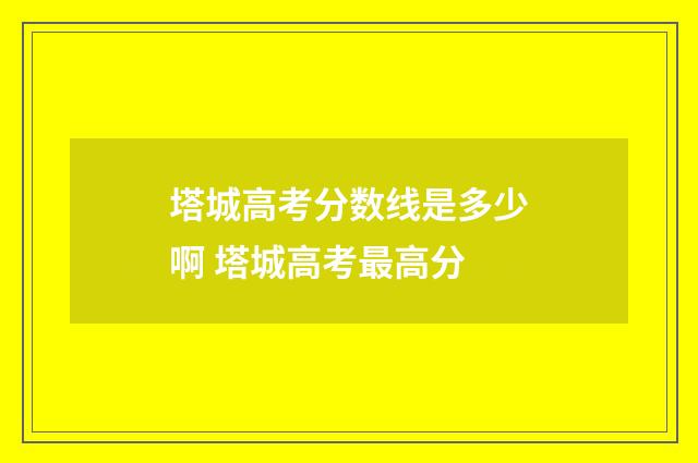 塔城高考分数线是多少啊 塔城高考最高分