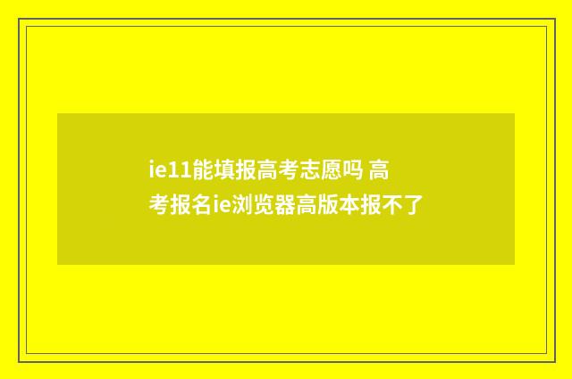 ie11能填报高考志愿吗 高考报名ie浏览器高版本报不了
