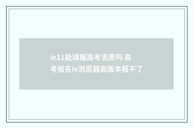 ie11能填报高考志愿吗 高考报名ie浏览器高版本报不了