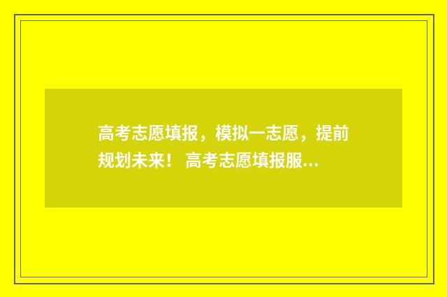 高考志愿填报，模拟一志愿，提前规划未来！ 高考志愿填报服务平台