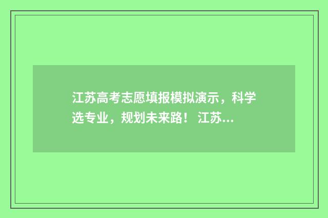 江苏高考志愿填报模拟演示，科学选专业，规划未来路！ 江苏高考志愿填报保存后需要提交吗