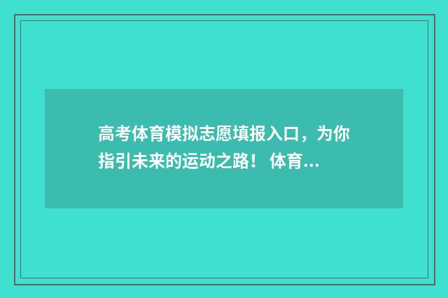 高考体育模拟志愿填报入口，为你指引未来的运动之路！ 体育高考模拟器