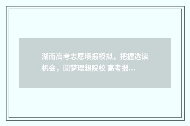 湖南高考志愿填报模拟，把握选读机会，圆梦理想院校 高考报志愿