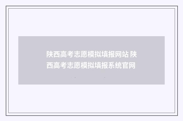 陕西高考志愿模拟填报网站 陕西高考志愿模拟填报系统官网