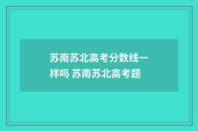 苏南苏北高考分数线一样吗 苏南苏北高考题
