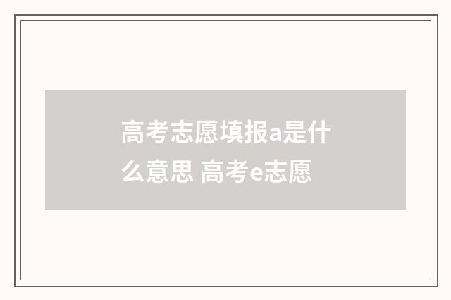 高考志愿填报a是什么意思 高考e志愿