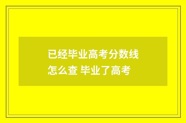 已经毕业高考分数线怎么查 毕业了高考