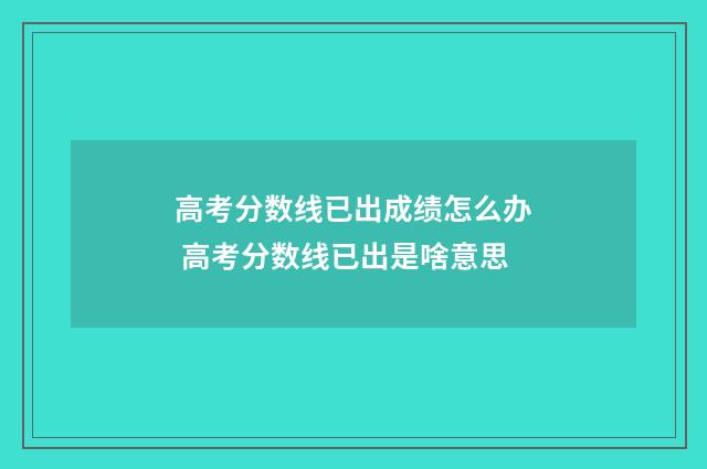 高考分数线已出成绩怎么办 高考分数线已出是啥意思
