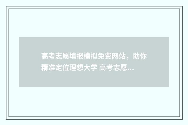 高考志愿填报模拟免费网站，助你精准定位理想大学 高考志愿填报模拟表电子版