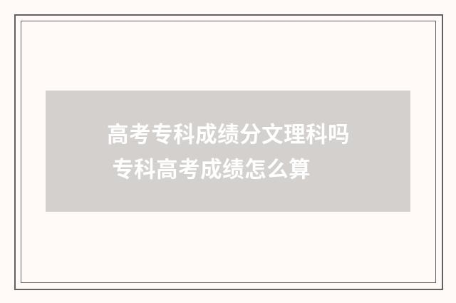 高考专科成绩分文理科吗 专科高考成绩怎么算