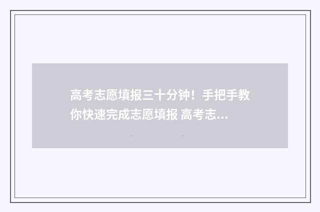 高考志愿填报三十分钟！手把手教你快速完成志愿填报 高考志愿填报三次志愿