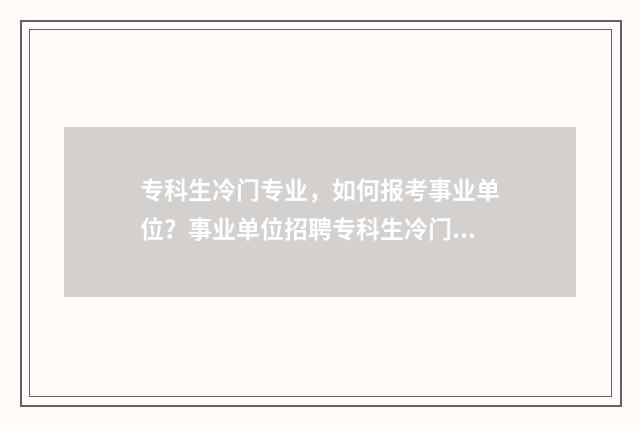 专科生冷门专业，如何报考事业单位？事业单位招聘专科生冷门专业指南 专科生冷门专业有哪些