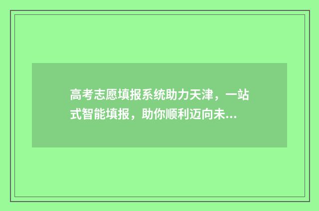 高考志愿填报系统助力天津，一站式智能填报，助你顺利迈向未来！ 高职高考志愿怎么填
