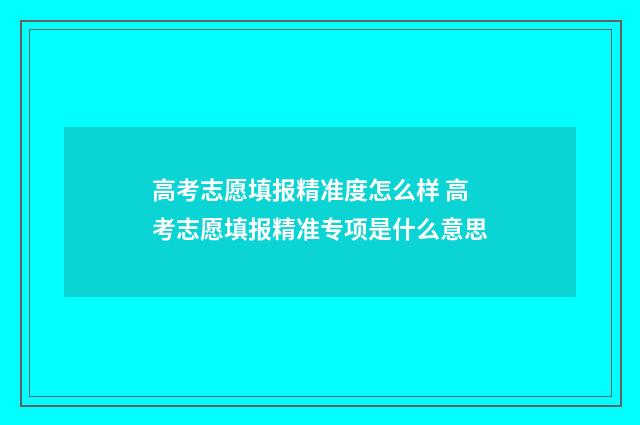 高考志愿填报精准度怎么样 高考志愿填报精准专项是什么意思