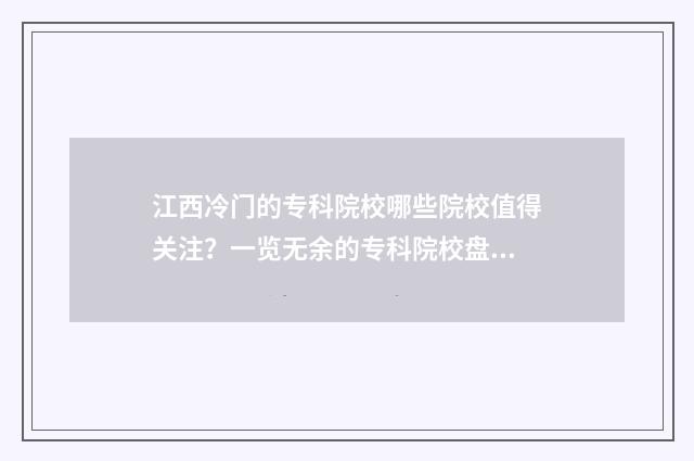 江西冷门的专科院校哪些院校值得关注？一览无余的专科院校盘点 江西的热门大专
