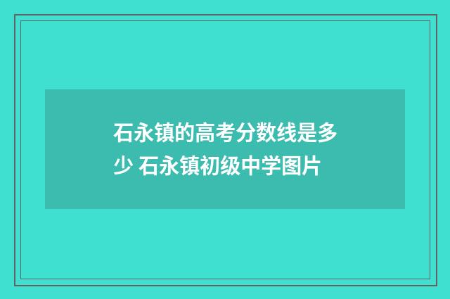 石永镇的高考分数线是多少 石永镇初级中学图片