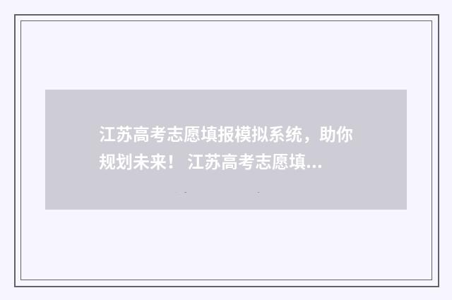 江苏高考志愿填报模拟系统，助你规划未来！ 江苏高考志愿填报专科时间