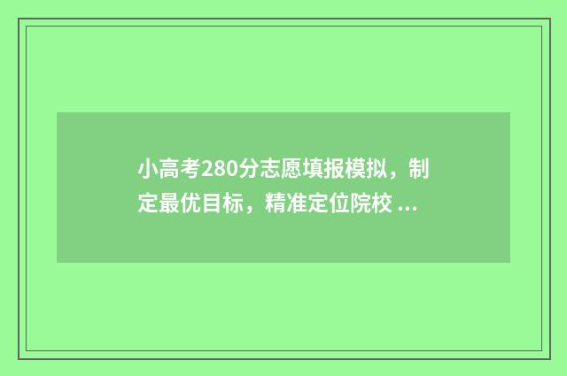 小高考280分志愿填报模拟，制定最优目标，精准定位院校 小高考多少分能考到好学校