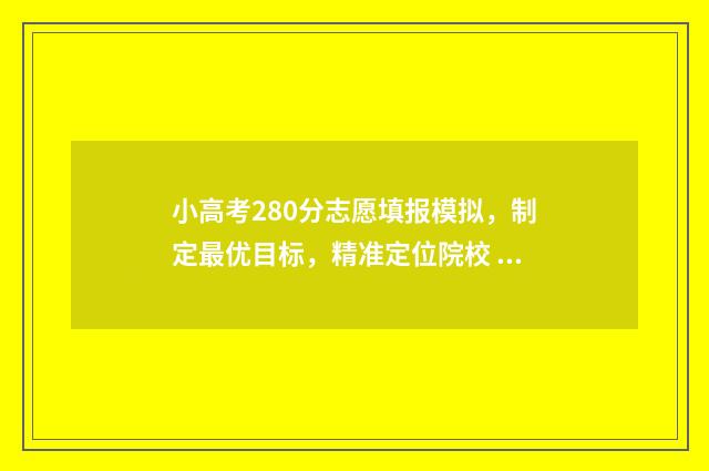 小高考280分志愿填报模拟，制定最优目标，精准定位院校 小高考多少分能考到好学校