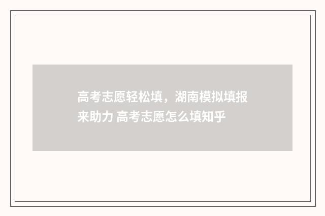 高考志愿轻松填，湖南模拟填报来助力 高考志愿怎么填知乎