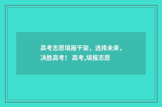 高考志愿填报干架，选择未来，决胜高考！ 高考,填报志愿