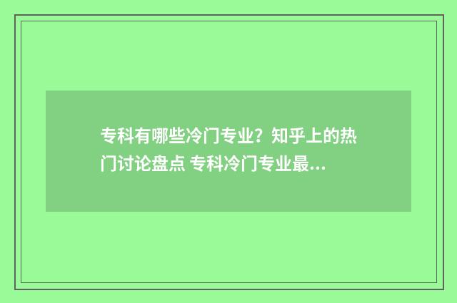 专科有哪些冷门专业？知乎上的热门讨论盘点 专科冷门专业最新排名
