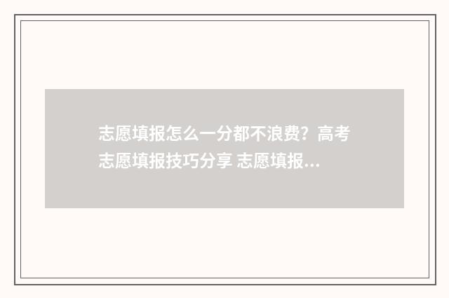 志愿填报怎么一分都不浪费？高考志愿填报技巧分享 志愿填报怎么一直是阅档中