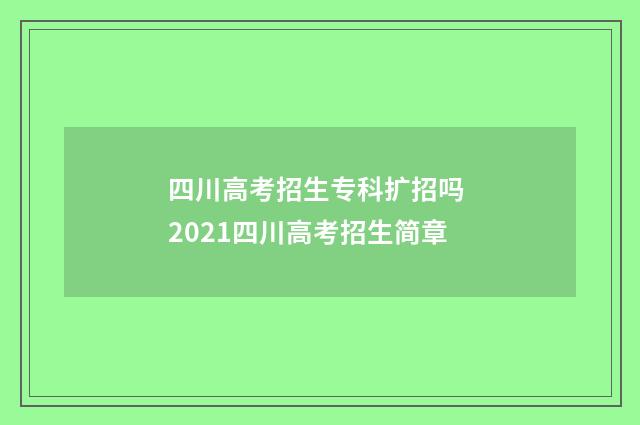 四川高考招生专科扩招吗 2021四川高考招生简章