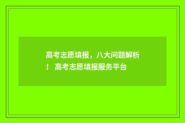 高考志愿填报，八大问题解析！ 高考志愿填报服务平台