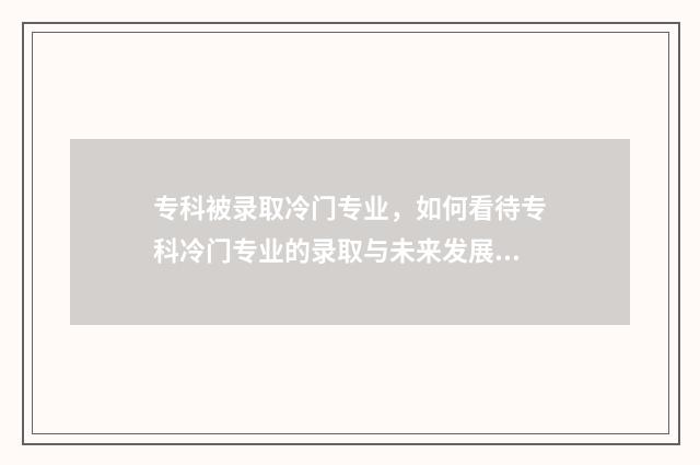 专科被录取冷门专业，如何看待专科冷门专业的录取与未来发展？ 专科被录取冷门怎么办