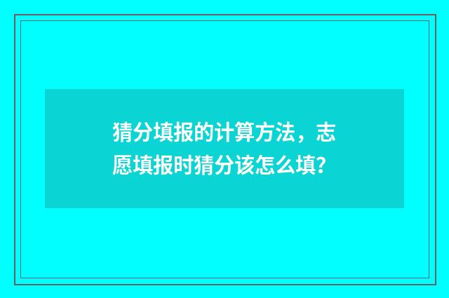 猜分填报的计算方法，志愿填报时猜分该怎么填？
