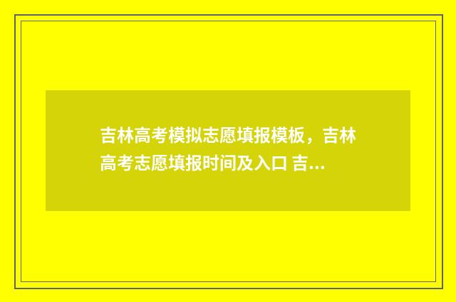 吉林高考模拟志愿填报模板，吉林高考志愿填报时间及入口 吉林高考模拟志愿怎么填