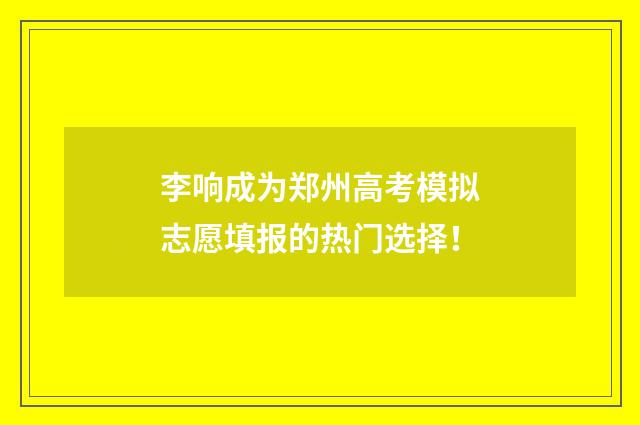 李响成为郑州高考模拟志愿填报的热门选择！