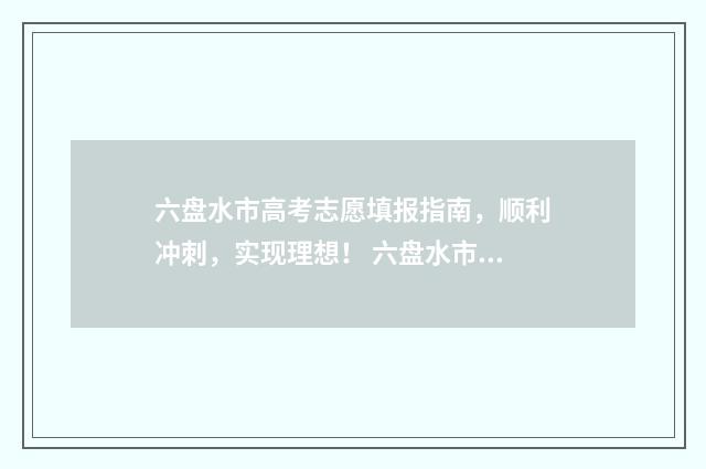 六盘水市高考志愿填报指南，顺利冲刺，实现理想！ 六盘水市高考志愿查询