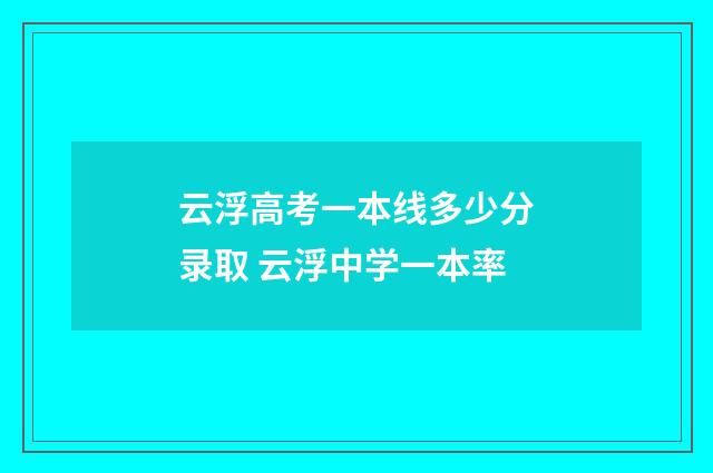 云浮高考一本线多少分录取 云浮中学一本率