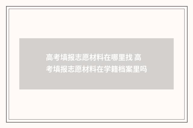 高考填报志愿材料在哪里找 高考填报志愿材料在学籍档案里吗
