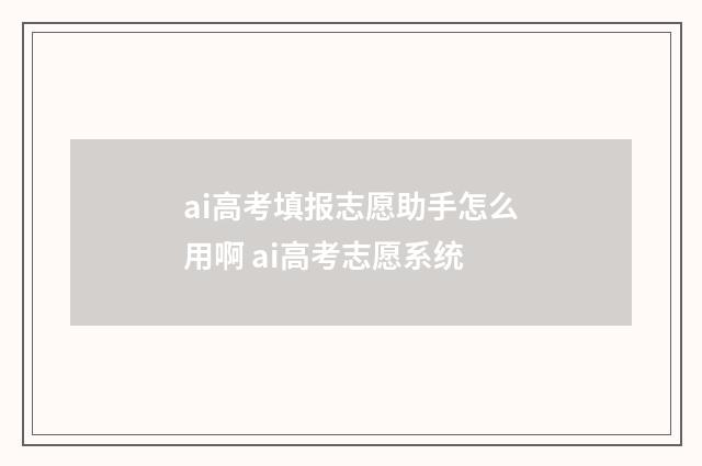 ai高考填报志愿助手怎么用啊 ai高考志愿系统