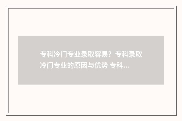 专科冷门专业录取容易？专科录取冷门专业的原因与优势 专科冷门专业录取率