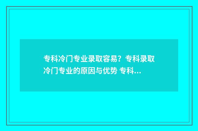 专科冷门专业录取容易？专科录取冷门专业的原因与优势 专科冷门专业录取率